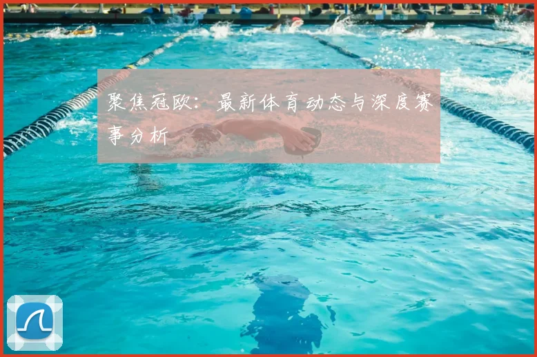 聚焦冠欧：最新体育动态与深度赛事分析
