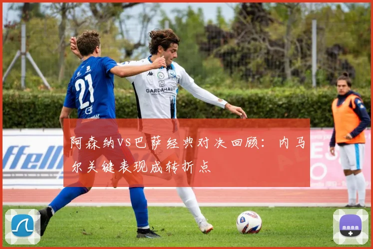 阿森纳vs巴萨经典对决回顾：内马尔关键表现成转折点