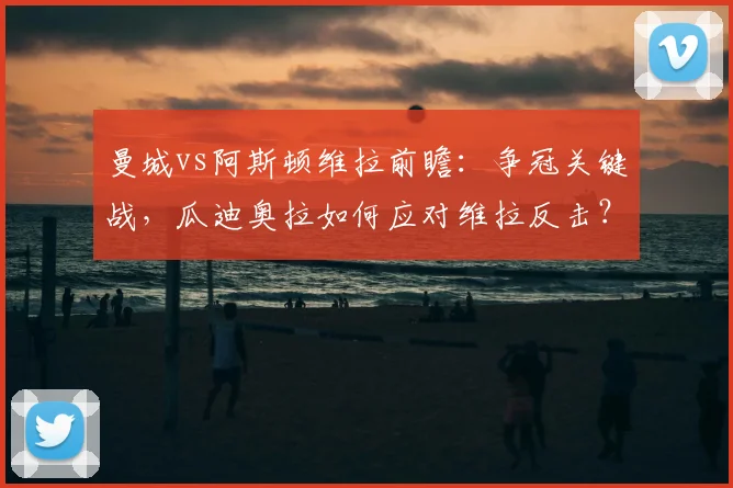 曼城vs阿斯顿维拉前瞻：争冠关键战，瓜迪奥拉如何应对维拉反击？