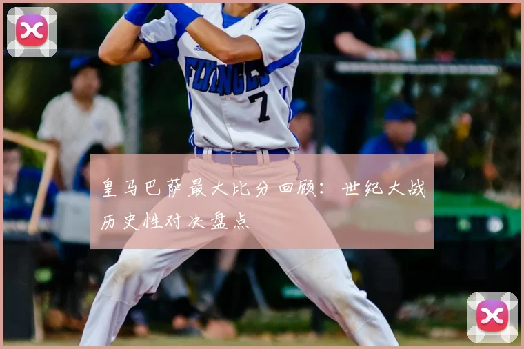 皇马巴萨最大比分回顾：世纪大战历史性对决盘点