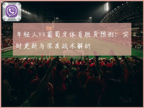 年轻人vs葡萄牙体育胜负预测：实时更新与深度战术解析