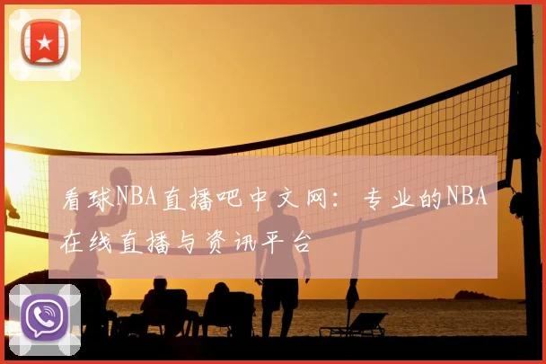 看球NBA直播吧中文网：专业的NBA在线直播与资讯平台