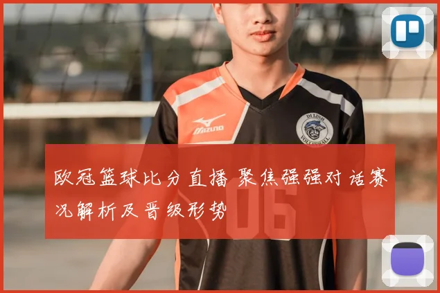 欧冠篮球比分直播 聚焦强强对话赛况解析及晋级形势