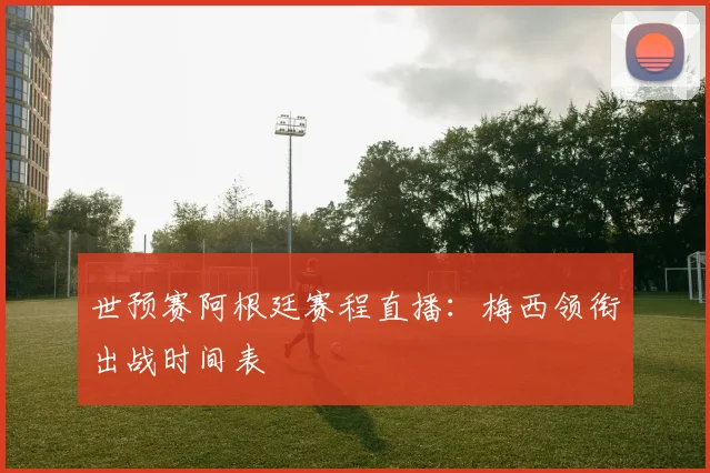 世预赛阿根廷赛程直播:梅西领衔出战时间表