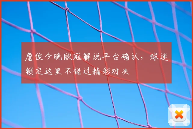 詹俊今晚欧冠解说平台确认，球迷锁定这里不错过精彩对决