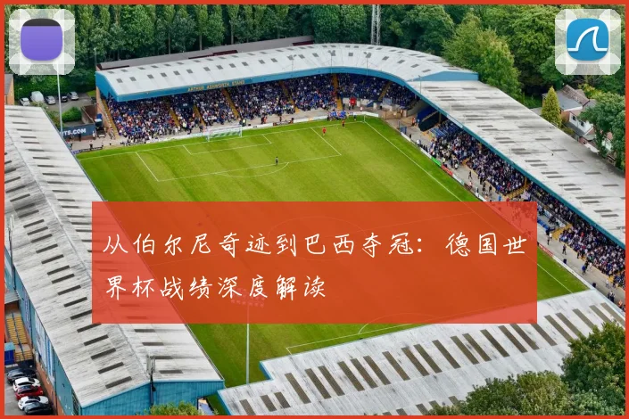 从伯尔尼奇迹到巴西夺冠:德国世界杯战绩深度解读