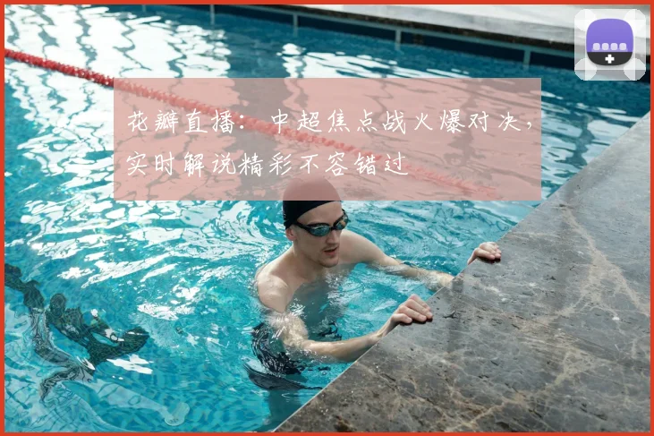 花瓣直播：中超焦点战火爆对决，实时解说精彩不容错过