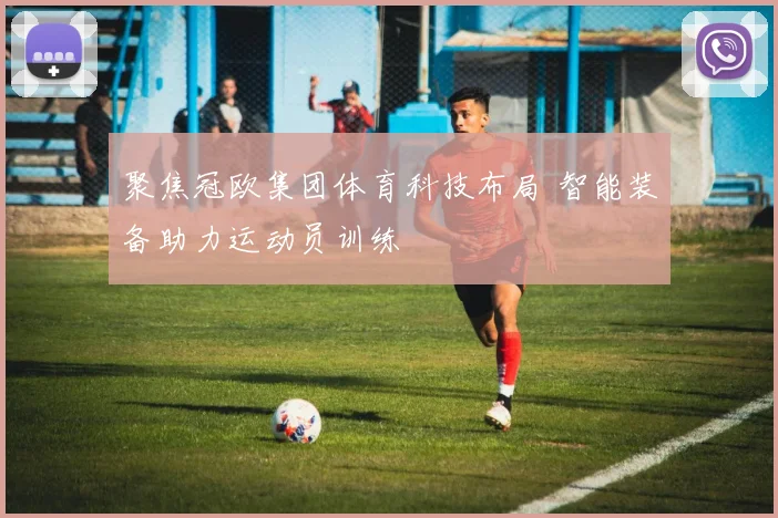 聚焦冠欧集团体育科技布局 智能装备助力运动员训练