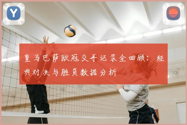 皇马巴萨欧冠交手记录全回顾：经典对决与胜负数据分析