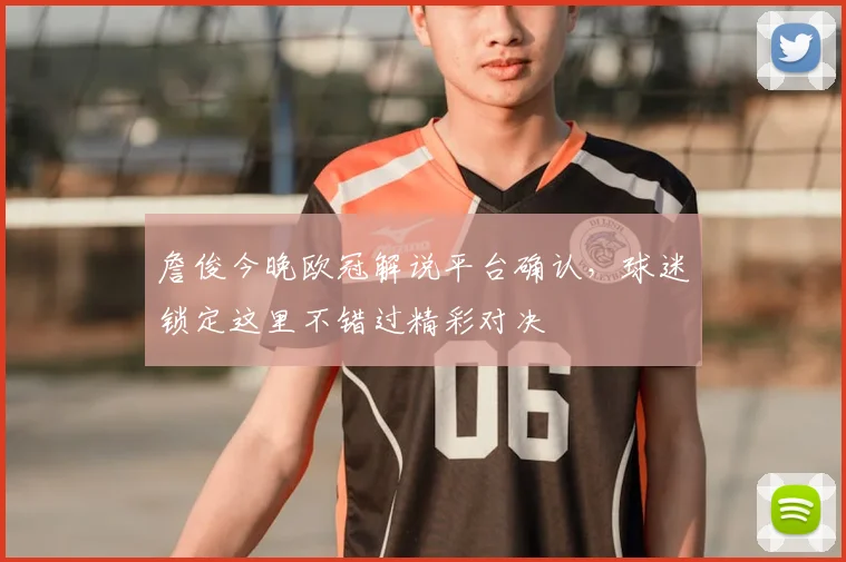 詹俊今晚欧冠解说平台确认，球迷锁定这里不错过精彩对决