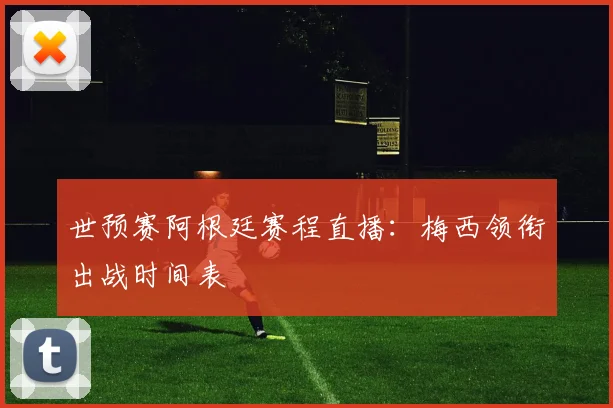 世预赛阿根廷赛程直播：梅西领衔出战时间表