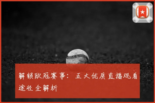 解锁欧冠赛事：五大优质直播观看途径全解析