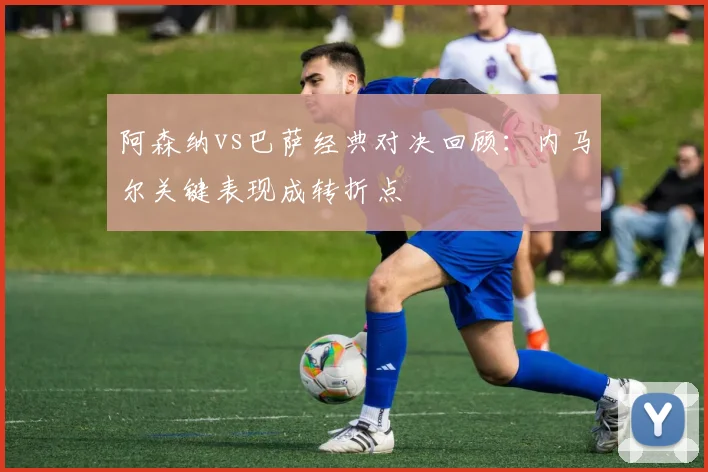 阿森纳vs巴萨经典对决回顾：内马尔关键表现成转折点