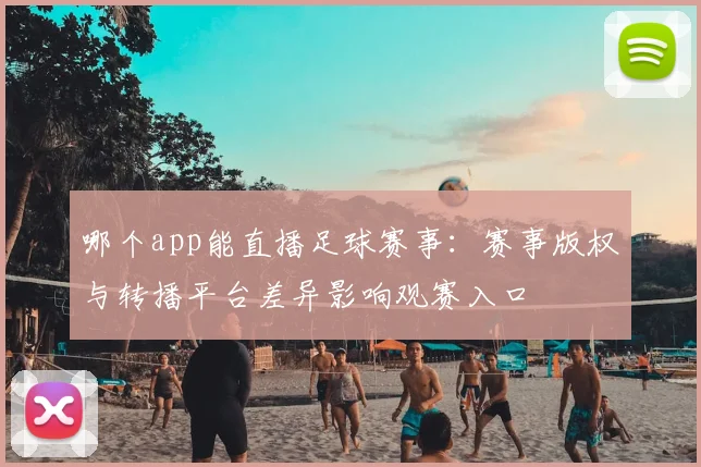 哪个app能直播足球赛事：赛事版权与转播平台差异影响观赛入口