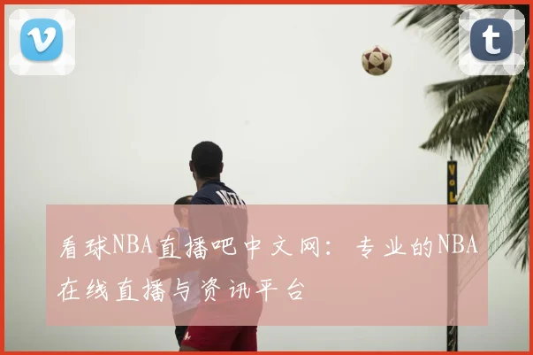 看球NBA直播吧中文网:专业的NBA在线直播与资讯平台
