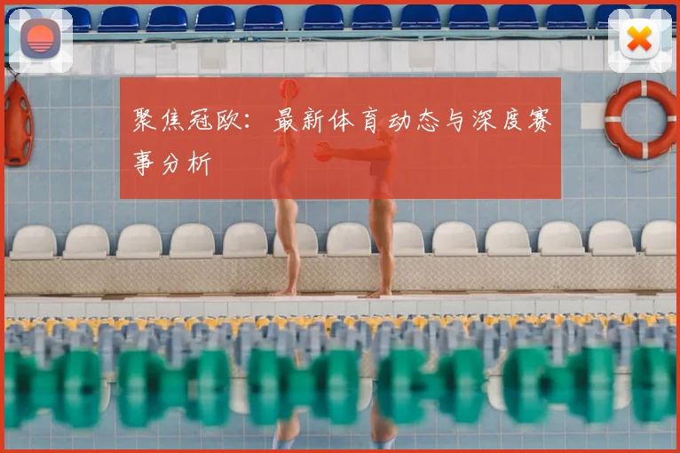 聚焦冠欧：最新体育动态与深度赛事分析