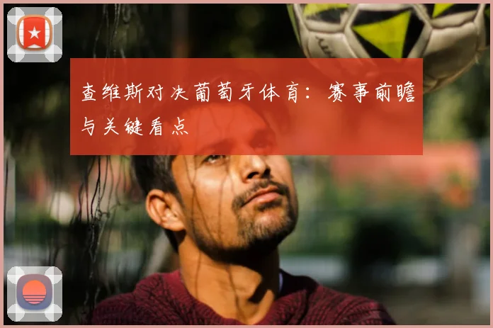 查维斯对决葡萄牙体育：赛事前瞻与关键看点