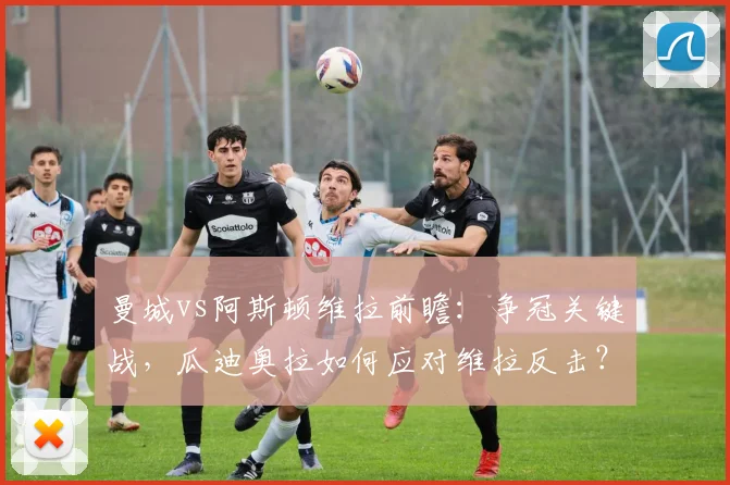 曼城vs阿斯顿维拉前瞻：争冠关键战，瓜迪奥拉如何应对维拉反击？