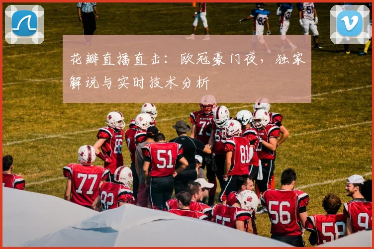花瓣直播直击：欧冠豪门夜，独家解说与实时技术分析