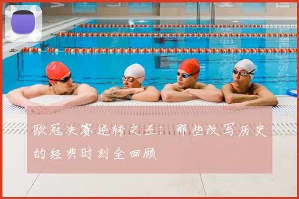 欧冠决赛逆转之王：那些改写历史的经典时刻全回顾