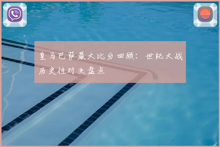 皇马巴萨最大比分回顾：世纪大战历史性对决盘点