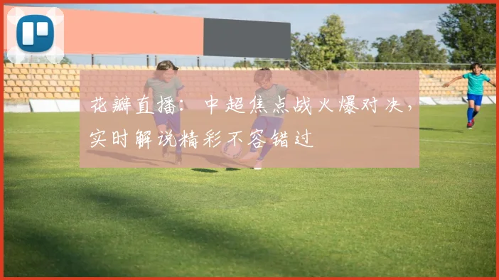 花瓣直播：中超焦点战火爆对决，实时解说精彩不容错过