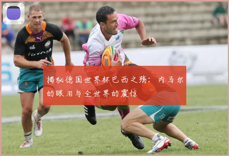 揭秘德国世界杯巴西之殇：内马尔的眼泪与全世界的震惊