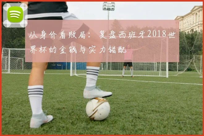 从身价看败局：复盘西班牙2018世界杯的金钱与实力错配