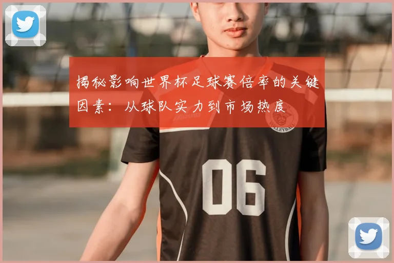 揭秘影响世界杯足球赛倍率的关键因素：从球队实力到市场热度
