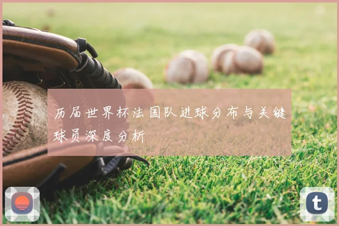 历届世界杯法国队进球分布与关键球员深度分析