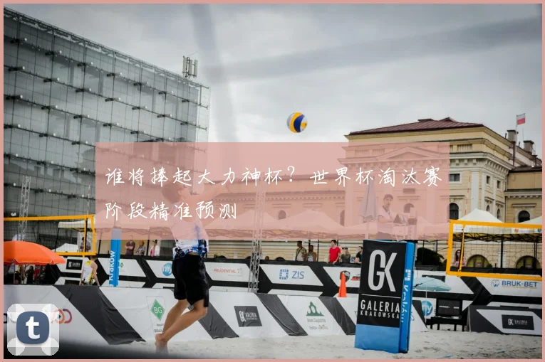 谁将捧起大力神杯？世界杯淘汰赛阶段精准预测