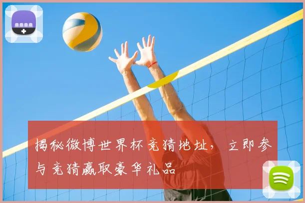 揭秘微博世界杯竞猜地址，立即参与竞猜赢取豪华礼品