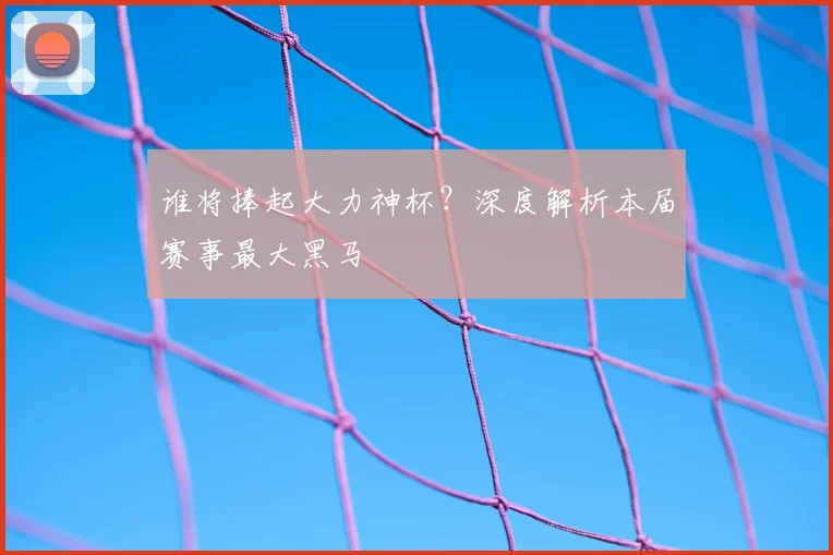 谁将捧起大力神杯？深度解析本届赛事最大黑马