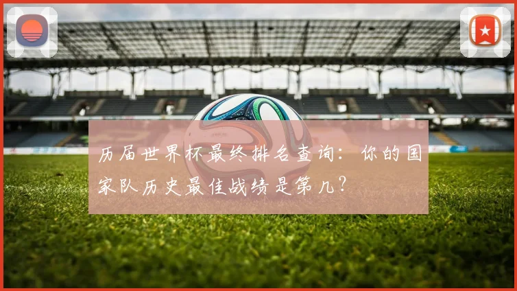历届世界杯最终排名查询：你的国家队历史最佳战绩是第几？