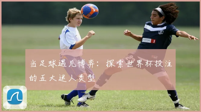 当足球遇见博弈:探索世界杯投注的五大迷人类型