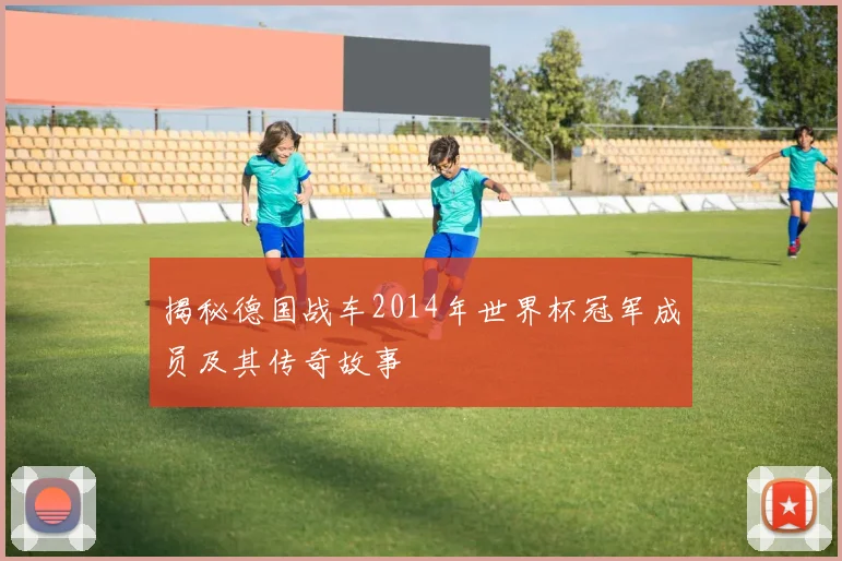 揭秘德国战车2014年世界杯冠军成员及其传奇故事