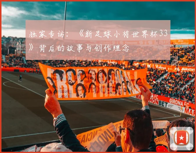 独家专访:《新足球小将世界杯33》背后的故事与创作理念