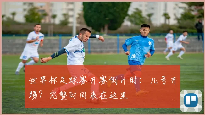 世界杯足球赛开赛倒计时：几号开踢？完整时间表在这里