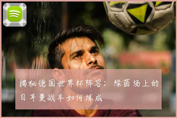 揭秘德国世界杯阵容：绿茵场上的日耳曼战车如何炼成
