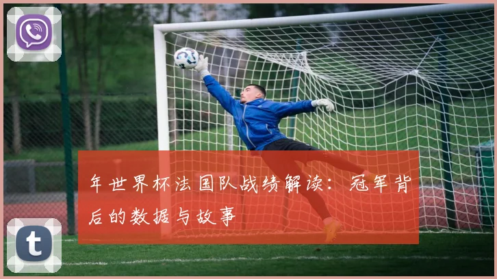 年世界杯法国队战绩解读：冠军背后的数据与故事