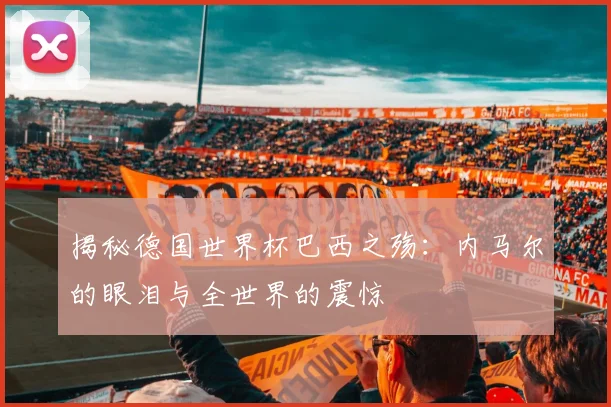 揭秘德国世界杯巴西之殇：内马尔的眼泪与全世界的震惊