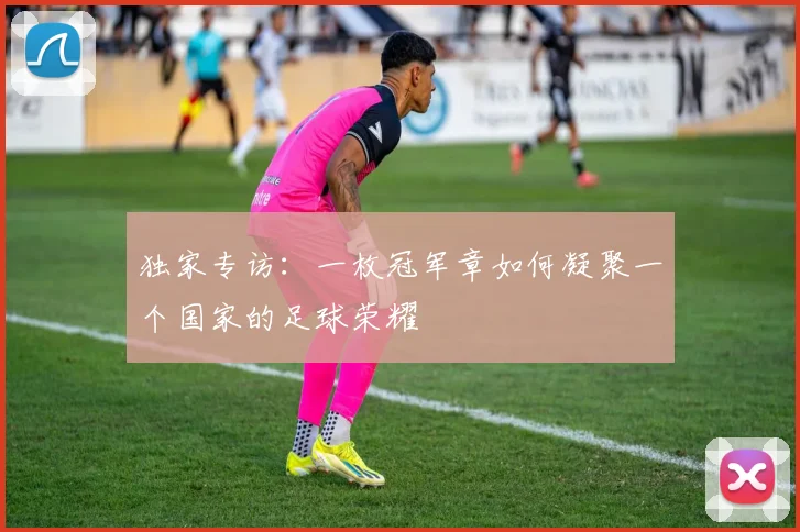 独家专访：一枚冠军章如何凝聚一个国家的足球荣耀