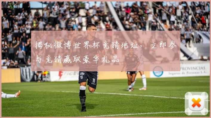 揭秘微博世界杯竞猜地址，立即参与竞猜赢取豪华礼品