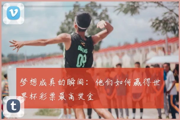 梦想成真的瞬间:他们如何赢得世界杯彩票最高奖金