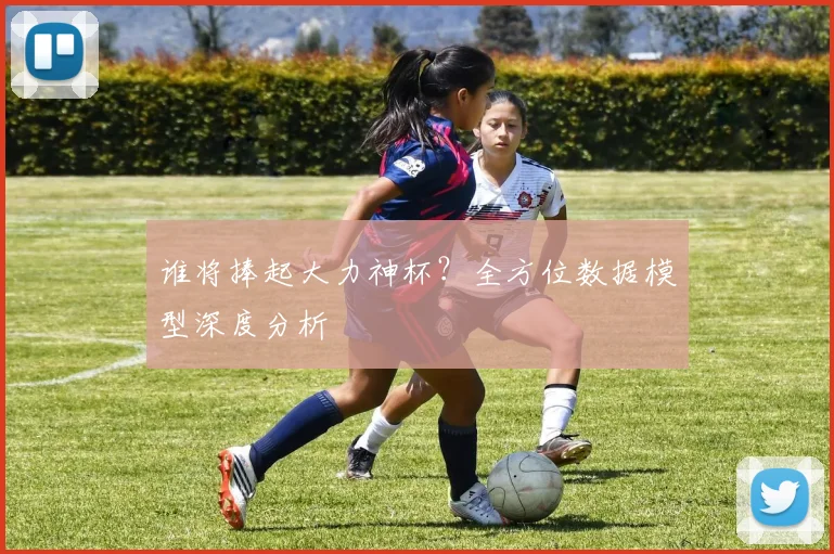 谁将捧起大力神杯？全方位数据模型深度分析