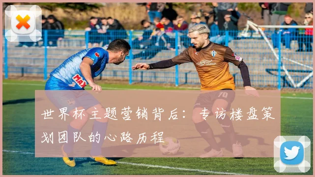 世界杯主题营销背后：专访楼盘策划团队的心路历程