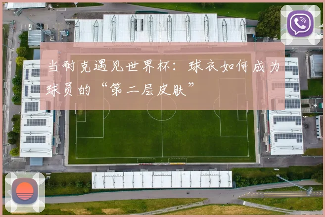 当耐克遇见世界杯：球衣如何成为球员的“第二层皮肤”