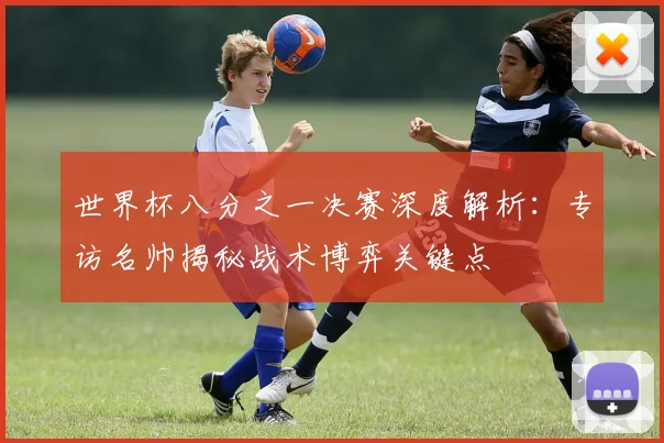 世界杯八分之一决赛深度解析：专访名帅揭秘战术博弈关键点